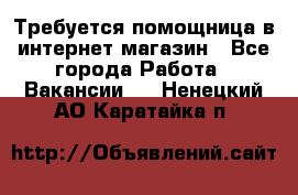 Требуется помощница в интернет-магазин - Все города Работа » Вакансии   . Ненецкий АО,Каратайка п.